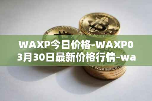 WAXP今日价格-WAXP03月30日最新价格行情-wax最新走势消息