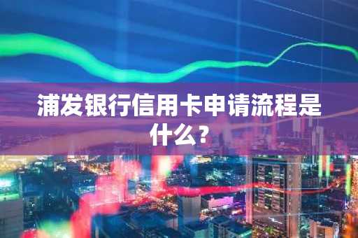 浦发银行信用卡申请流程是什么？