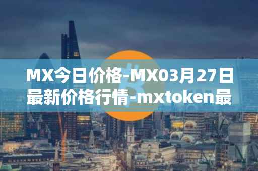MX今日价格-MX03月27日最新价格行情-mxtoken最新走势消息