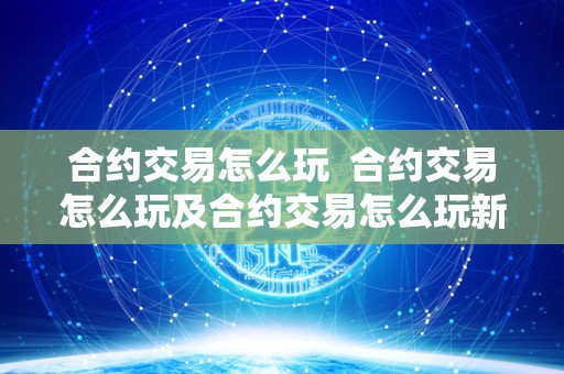 合约交易怎么玩 合约交易怎么玩及合约交易怎么玩新手入门 合约交易怎么玩 合约交易怎么玩及合约交易怎么玩新手入门