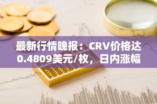 最新行情晚报：CRV价格达0.4809美元/枚，日内涨幅3.18%