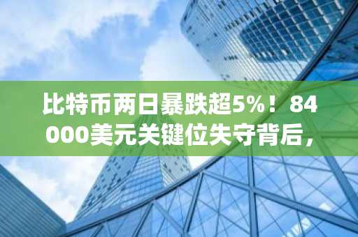 比特币两日暴跌超5%！84000美元关键位失守背后，特朗普政策与Bybit黑客事件双重施压