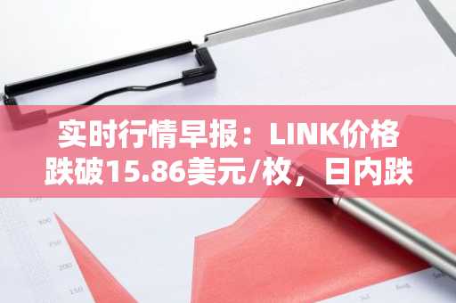 实时行情早报：LINK价格跌破15.86美元/枚，日内跌-2.10%