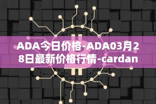 ADA今日价格-ADA03月28日最新价格行情-cardano最新走势消息
