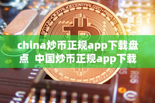 china炒币正规app下载盘点 中国炒币正规app下载盘点及中国炒币app china炒币正规app下载盘点 中国炒币正规app下载盘点及中国炒币app