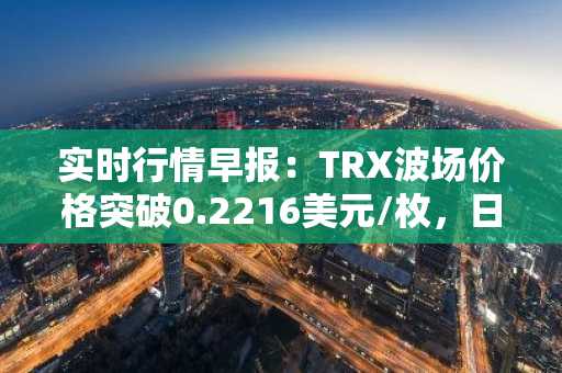 实时行情早报：TRX波场价格突破0.2216美元/枚，日内涨3.50%