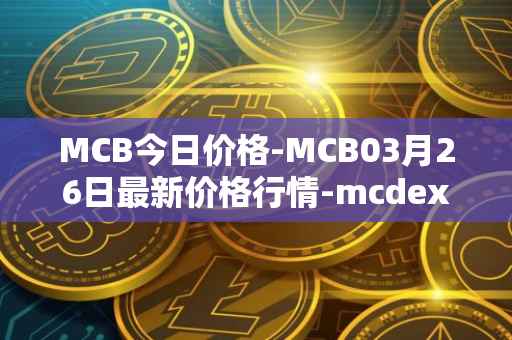 MCB今日价格-MCB03月26日最新价格行情-mcdex最新走势消息