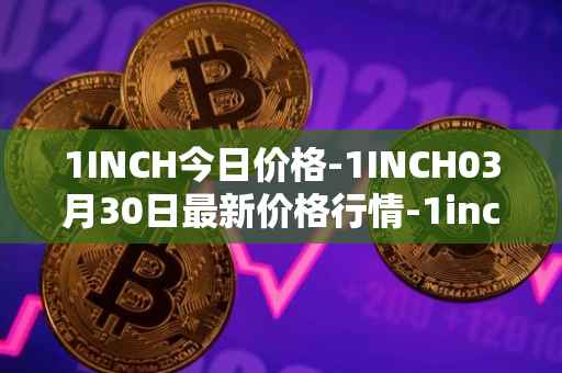 1INCH今日价格-1INCH03月30日最新价格行情-1inch最新走势消息
