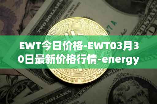 EWT今日价格-EWT03月30日最新价格行情-energy-web-token最新走势消息