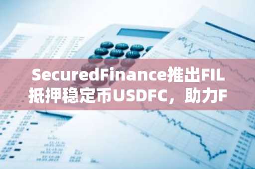 SecuredFinance推出FIL抵押稳定币USDFC，助力Filecoin生态的借贷市场流动性