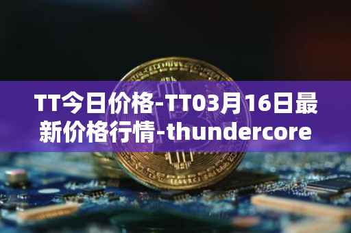 TT今日价格-TT03月16日最新价格行情-thundercore最新走势消息