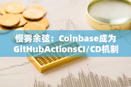 慢雾余弦：Coinbase成为GitHubActionsCI/CD机制供应链攻击目标，所幸没有成功