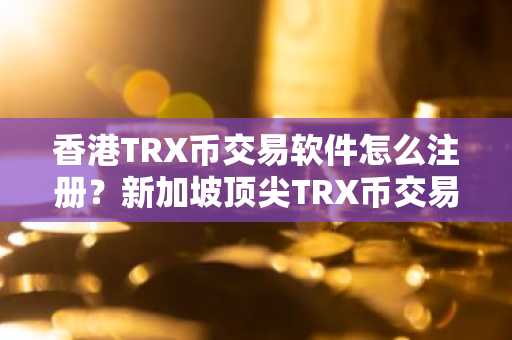 香港TRX币交易软件怎么注册？新加坡顶尖TRX币交易软件用户量排名