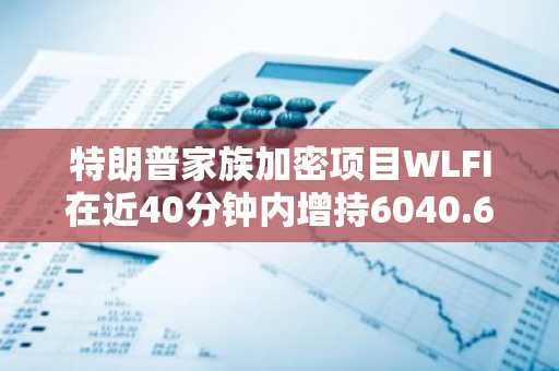 特朗普家族加密项目WLFI在近40分钟内增持6040.6枚ETH