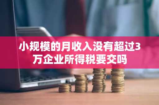 小规模的月收入没有超过3万企业所得税要交吗