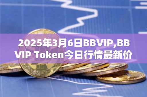 2025年3月6日BBVIP,BBVIP Token今日行情最新价格