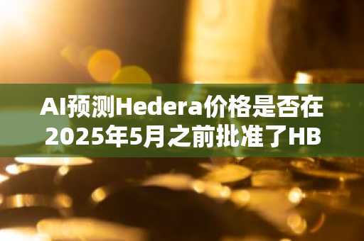 AI预测Hedera价格是否在2025年5月之前批准了HBAR ETF？