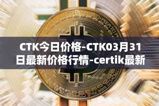 CTK今日价格-CTK03月31日最新价格行情-certik最新走势消息