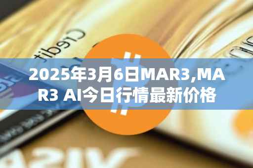 2025年3月6日MAR3,MAR3 AI今日行情最新价格