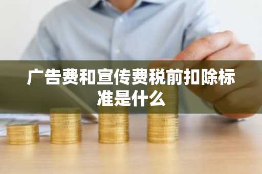 广告费和宣传费税前扣除标准是什么