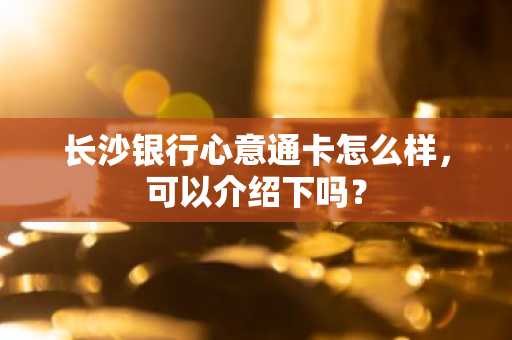 长沙银行心意通卡怎么样，可以介绍下吗？