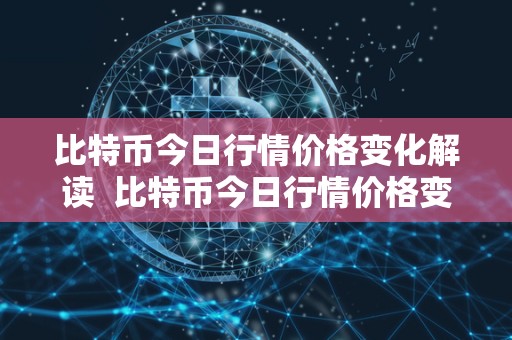 比特币今日行情价格变化解读  比特币今日行情价格变化解读及比特币今日行情价格变化解读视频