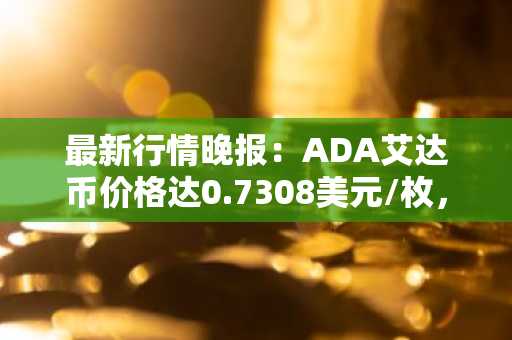 最新行情晚报：ADA艾达币价格达0.7308美元/枚，日内跌幅-3.51%