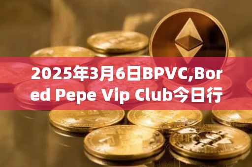 2025年3月6日BPVC,Bored Pepe Vip Club今日行情最新价格