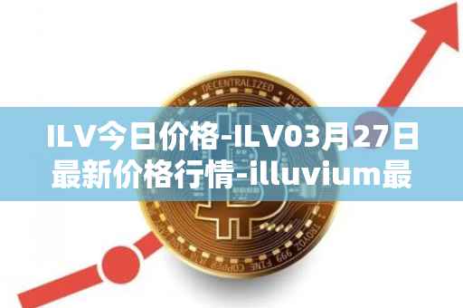 ILV今日价格-ILV03月27日最新价格行情-illuvium最新走势消息