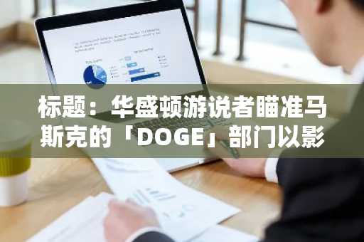 标题：华盛顿游说者瞄准马斯克的「DOGE」部门以影响特朗普政策