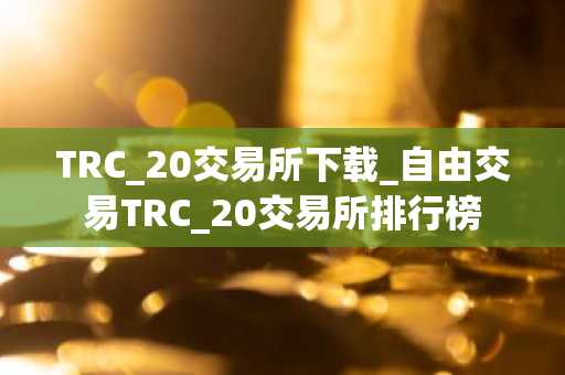 TRC_20交易所下载_自由交易TRC_20交易所排行榜