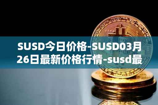 SUSD今日价格-SUSD03月26日最新价格行情-susd最新走势消息