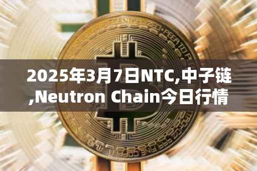 2025年3月7日NTC,中子链,Neutron Chain今日行情最新价格