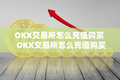 OKX交易所怎么充值购买  OKX交易所怎么充值购买及ok交易所怎么充币