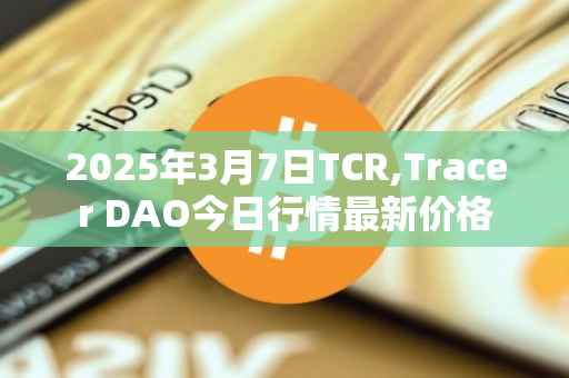 2025年3月7日TCR,Tracer DAO今日行情最新价格