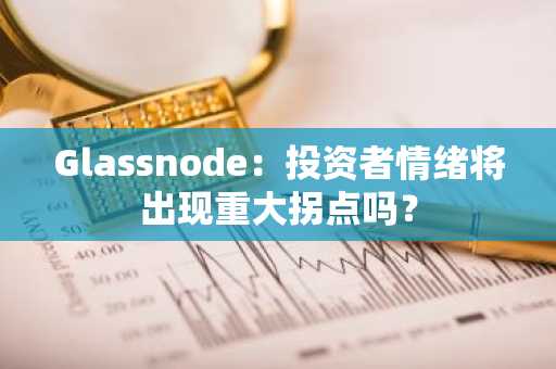 Glassnode：投资者情绪将出现重大拐点吗？