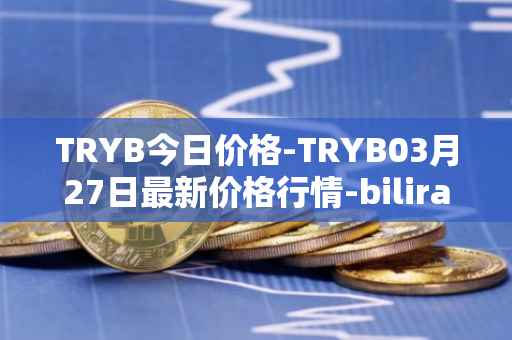 TRYB今日价格-TRYB03月27日最新价格行情-bilira最新走势消息