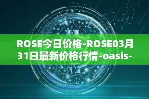 ROSE今日价格-ROSE03月31日最新价格行情-oasis-network最新走势消息
