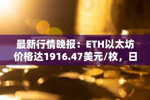 最新行情晚报：ETH以太坊价格达1916.47美元/枚，日内跌幅-1.00%