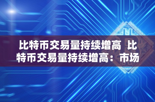 比特币交易量持续增高 比特币交易量持续增高:市场热度与投资热情不断升温 比特币交易量持续增高 比特币交易量持续增高:市场热度与投资热情不断升温