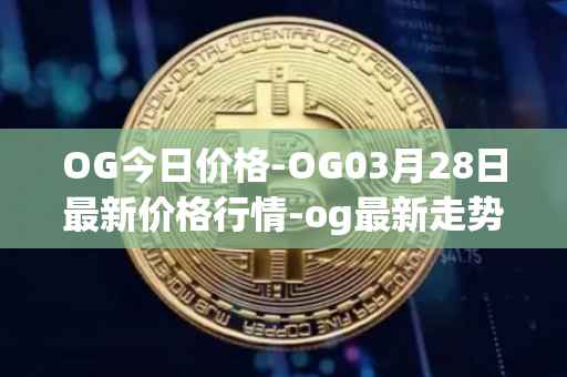 OG今日价格-OG03月28日最新价格行情-og最新走势消息
