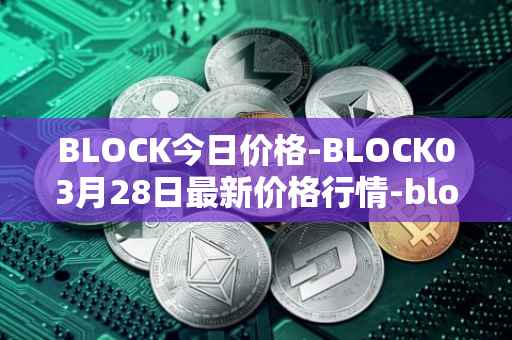 BLOCK今日价格-BLOCK03月28日最新价格行情-block最新走势消息