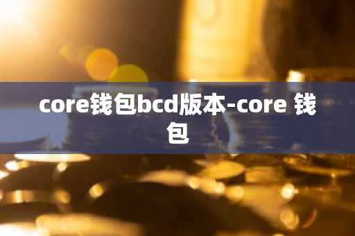 core钱包bcd版本-core 钱包