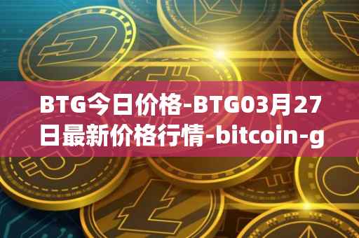 BTG今日价格-BTG03月27日最新价格行情-bitcoin-gold最新走势消息