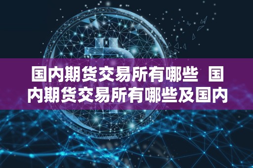 国内期货交易所有哪些  国内期货交易所有哪些及国内期货交易所有哪些公司