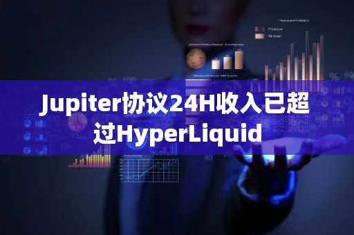 Jupiter协议24H收入已超过HyperLiquid