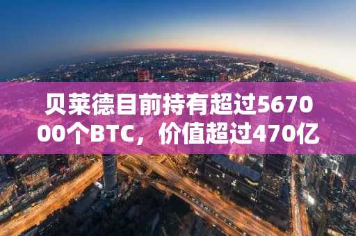 贝莱德目前持有超过567000个BTC，价值超过470亿美元