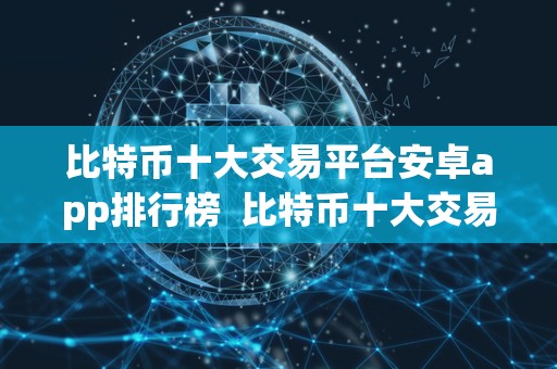 比特币十大交易平台安卓app排行榜  比特币十大交易平台安卓app排行榜