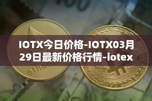 IOTX今日价格-IOTX03月29日最新价格行情-iotex最新走势消息
