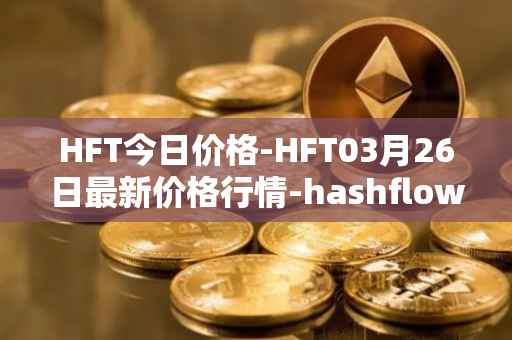 HFT今日价格-HFT03月26日最新价格行情-hashflow最新走势消息